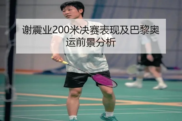 谢震业200米决赛表现及巴黎奥运前景分析